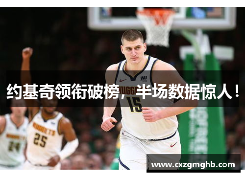 约基奇领衔破榜，半场数据惊人！